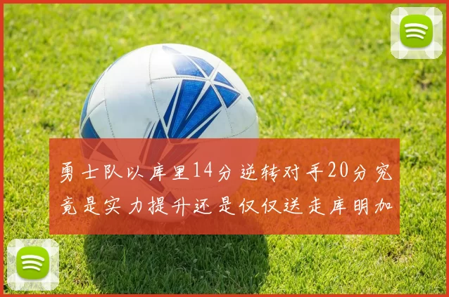 勇士队以库里14分逆转对手20分究竟是实力提升还是仅仅送走库明加的结果