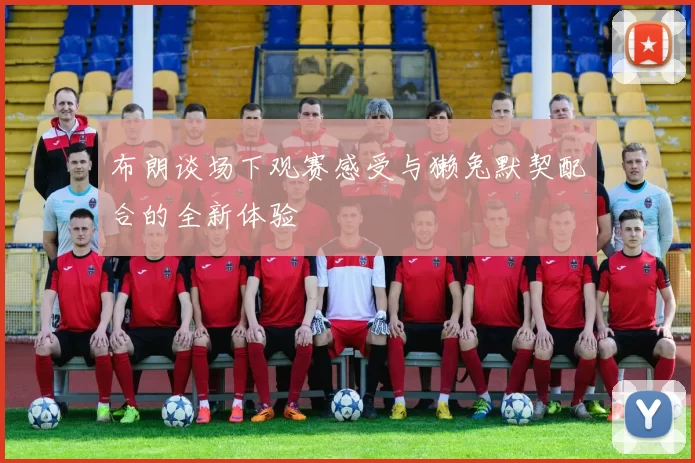 布朗谈场下观赛感受与獭兔默契配合的全新体验