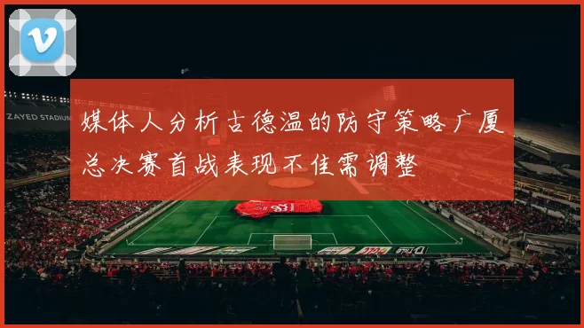 媒体人分析古德温的防守策略广厦总决赛首战表现不佳需调整