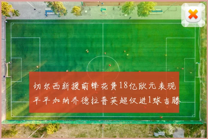 切尔西新援前锋花费18亿欧元表现平平加纳乔德拉普英超仅进1球吉滕斯无进球