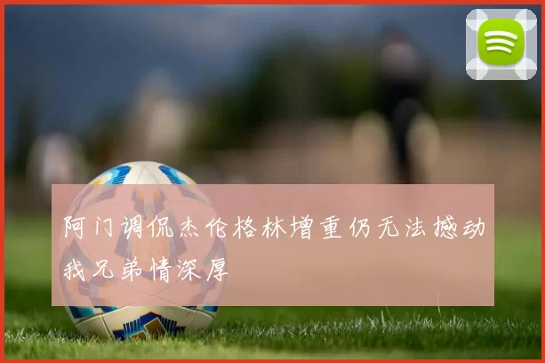 阿门调侃杰伦格林增重仍无法撼动我兄弟情深厚
