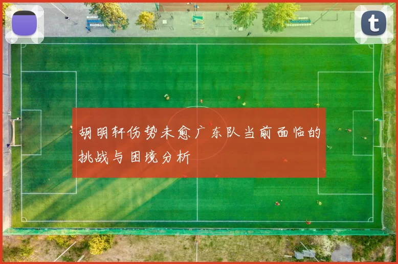 胡明轩伤势未愈广东队当前面临的挑战与困境分析