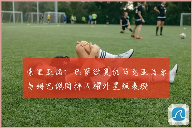 索里亚诺：巴萨欲复仇马竞亚马尔与姆巴佩同样闪耀外星级表现