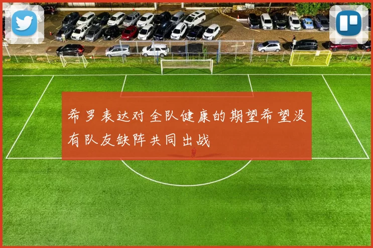希罗表达对全队健康的期望希望没有队友缺阵共同出战