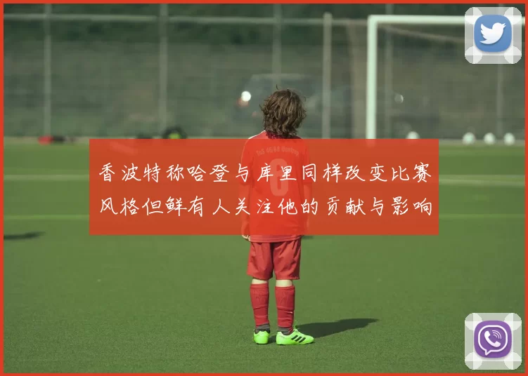 香波特称哈登与库里同样改变比赛风格但鲜有人关注他的贡献与影响