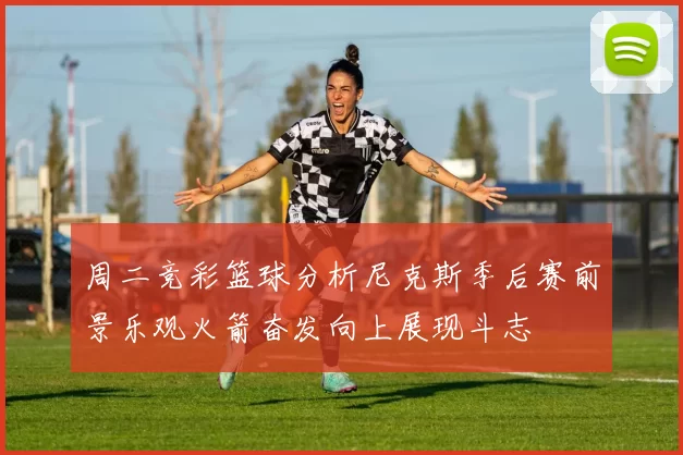 周二竞彩篮球分析尼克斯季后赛前景乐观火箭奋发向上展现斗志