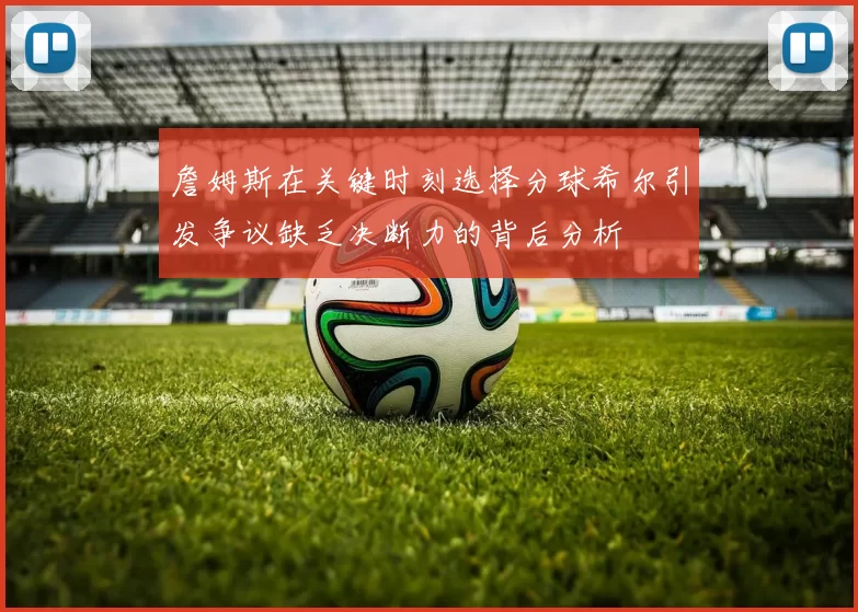 詹姆斯在关键时刻选择分球希尔引发争议缺乏决断力的背后分析