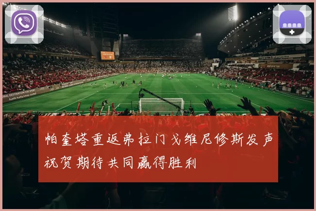 帕奎塔重返弗拉门戈维尼修斯发声祝贺期待共同赢得胜利