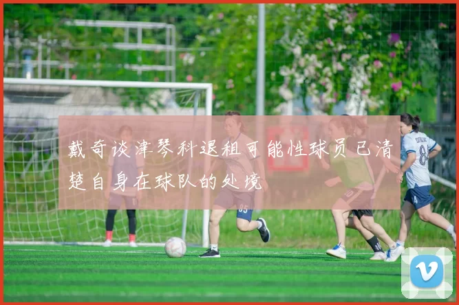 戴奇谈津琴科退租可能性球员已清楚自身在球队的处境