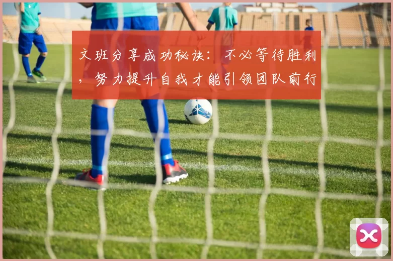 文班分享成功秘诀：不必等待胜利，努力提升自我才能引领团队前行