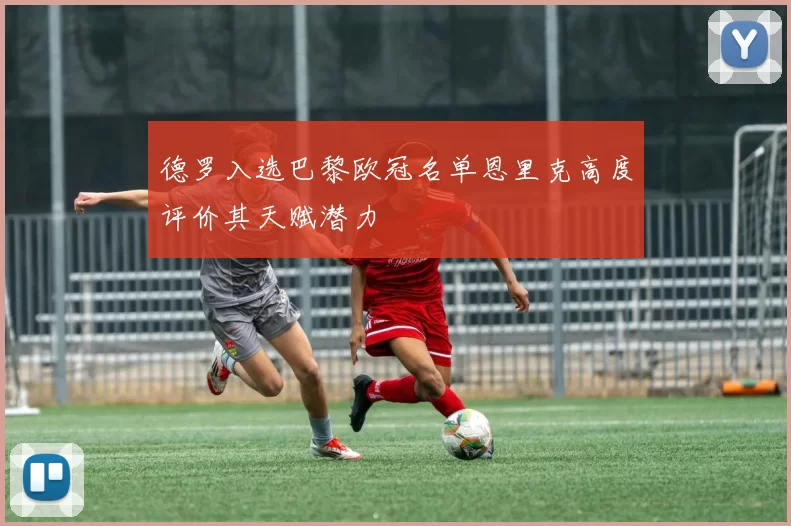德罗入选巴黎欧冠名单恩里克高度评价其天赋潜力
