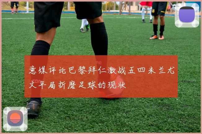 意媒评论巴黎拜仁激战五四米兰尤文平局折磨足球的现状