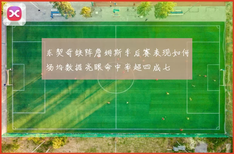东契奇缺阵詹姆斯季后赛表现如何场均数据亮眼命中率超四成七