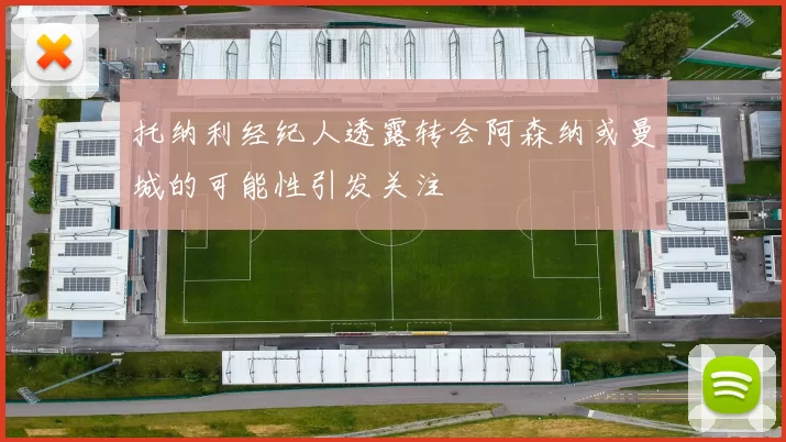 托纳利经纪人透露转会阿森纳或曼城的可能性引发关注